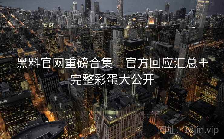 黑料官网重磅合集|官方回应汇总+完整彩蛋大公开 第2张 黑料官网重磅合集|官方回应汇总+完整彩蛋大公开 第2张