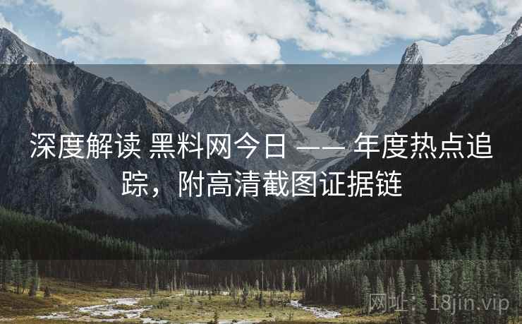 深度解读 黑料网今日 —— 年度热点追踪,附高清截图证据链