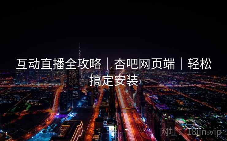互动直播全攻略|杏吧网页端|轻松搞定安装 第2张 互动直播全攻略|杏吧网页端|轻松搞定安装 第2张