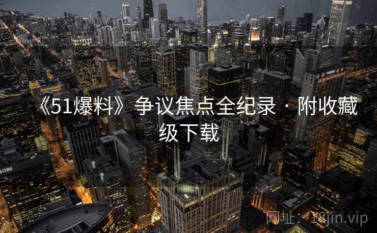 《51爆料》争议焦点全纪录 · 附收藏级下载
