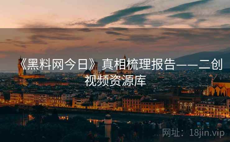 《黑料网今日》真相梳理报告——二创视频资源库