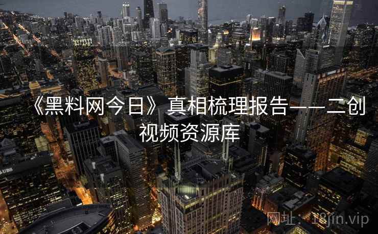 《黑料网今日》真相梳理报告——二创视频资源库 第2张 《黑料网今日》真相梳理报告——二创视频资源库 第2张
