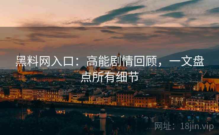 黑料网入口:高能剧情回顾,一文盘点所有细节