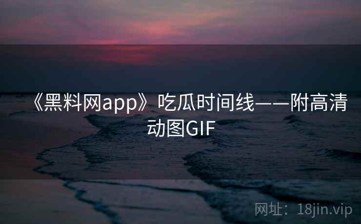 《黑料网app》吃瓜时间线——附高清动图GIF 第2张 《黑料网app》吃瓜时间线——附高清动图GIF 第2张