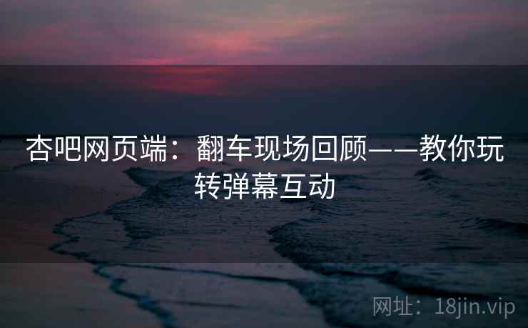 杏吧网页端:翻车现场回顾——教你玩转弹幕互动