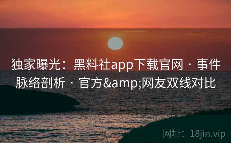 独家曝光:黑料社app下载官网 · 事件脉络剖析 官方&网友双线对比 第2张 独家曝光:黑料社app下载官网 · 事件脉络剖析 官方&网友双线对比 第2张