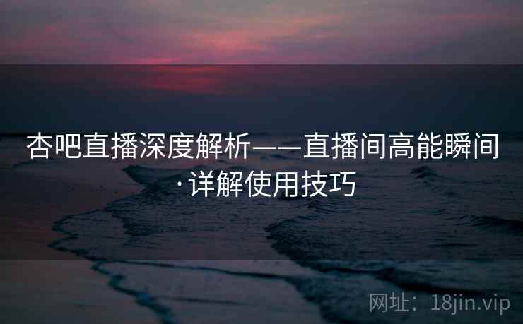 杏吧直播深度解析——直播间高能瞬间·详解使用技巧