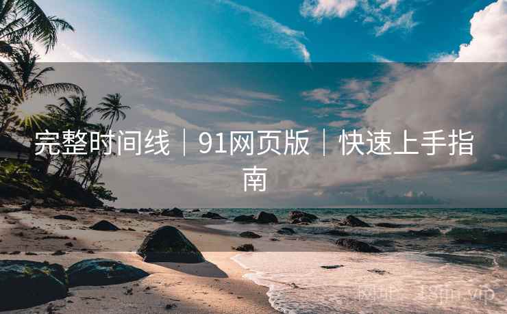 完整时间线|91网页版|快速上手指南