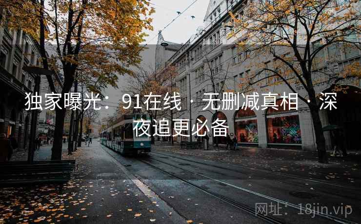 独家曝光:91在线 · 无删减真相 · 深夜追更必备