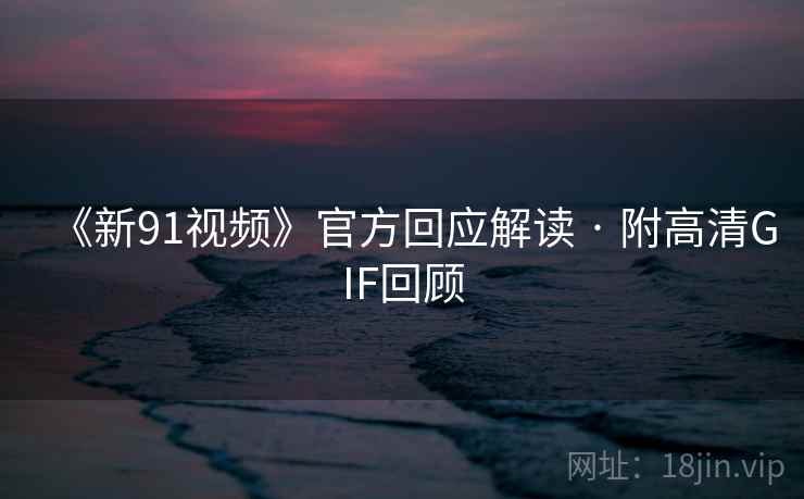 《新91视频》官方回应解读 · 附高清GIF回顾