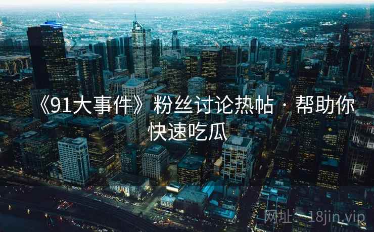 《91大事件》粉丝讨论热帖 · 帮助你快速吃瓜