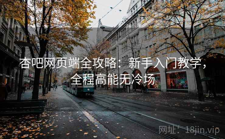 杏吧网页端全攻略:新手入门教学,全程高能无冷场