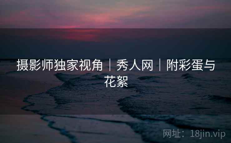 摄影师独家视角|秀人网|附彩蛋与花絮