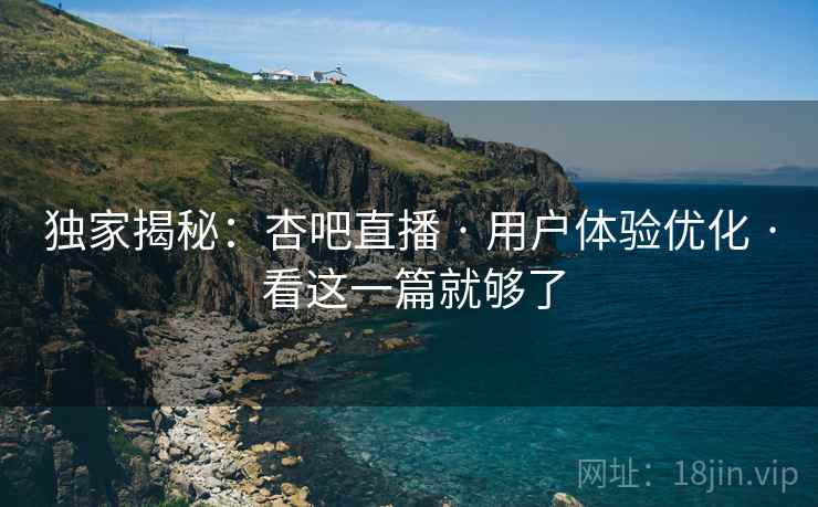 独家揭秘：杏吧直播 · 用户体验优化 · 看这一篇就够了