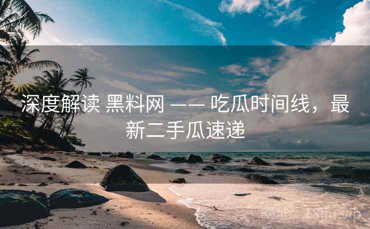 深度解读 黑料网 —— 吃瓜时间线,最新二手瓜速递