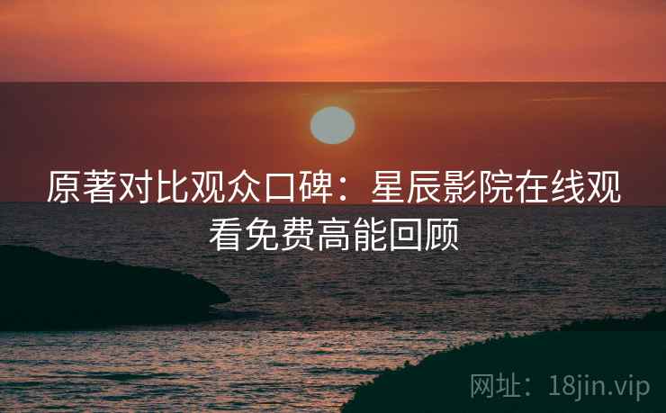 原著对比观众口碑:星辰影院在线观看免费高能回顾
