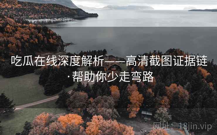 吃瓜在线深度解析——高清截图证据链·帮助你少走弯路