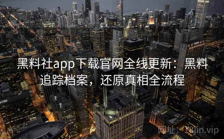 黑料社app下载官网全线更新:黑料追踪档案,还原真相全流程