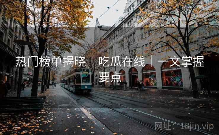 热门榜单揭晓|吃瓜在线|一文掌握要点