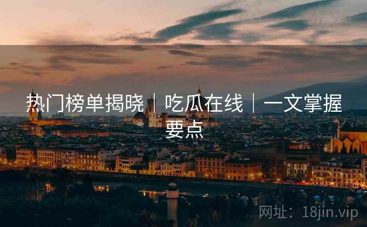 热门榜单揭晓|吃瓜在线|一文掌握要点