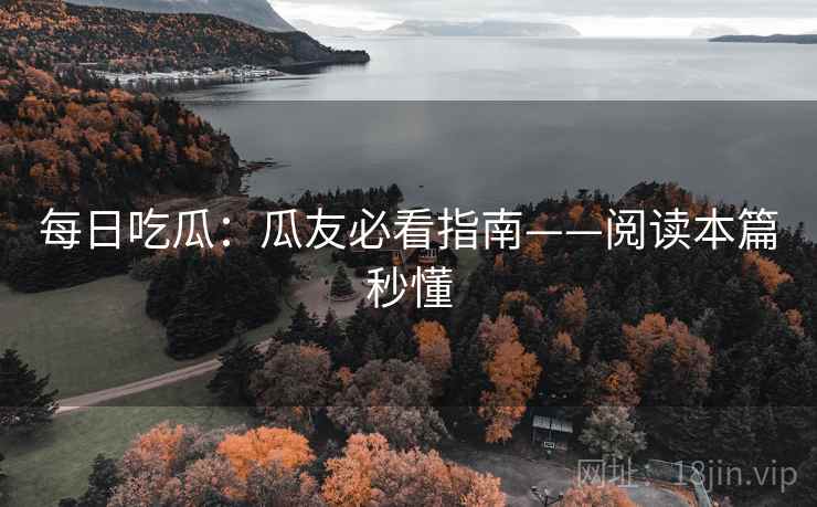 每日吃瓜:瓜友必看指南——阅读本篇秒懂
