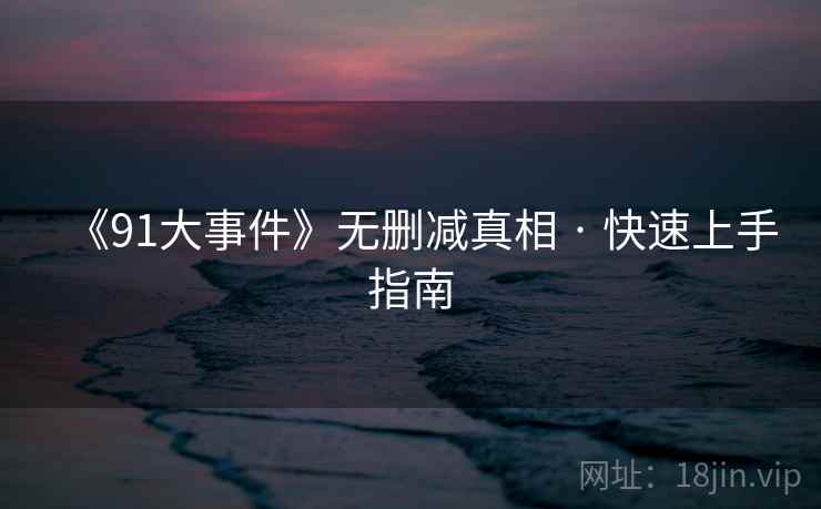 《91大事件》无删减真相 · 快速上手指南