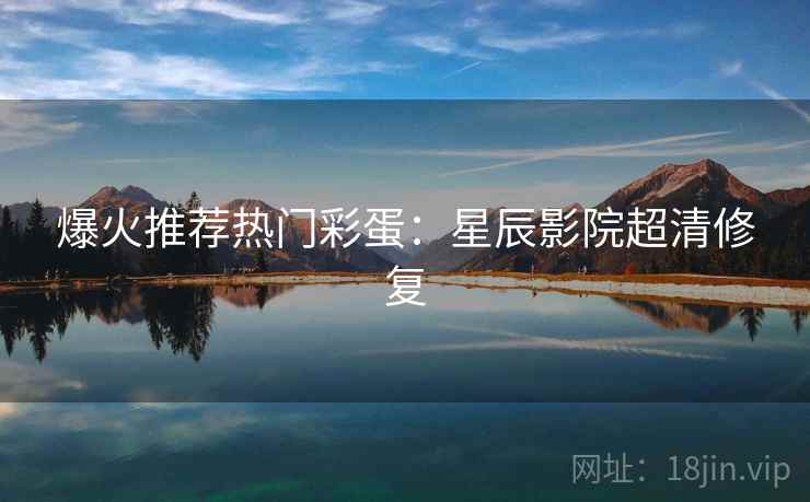 爆火推荐热门彩蛋:星辰影院超清修复