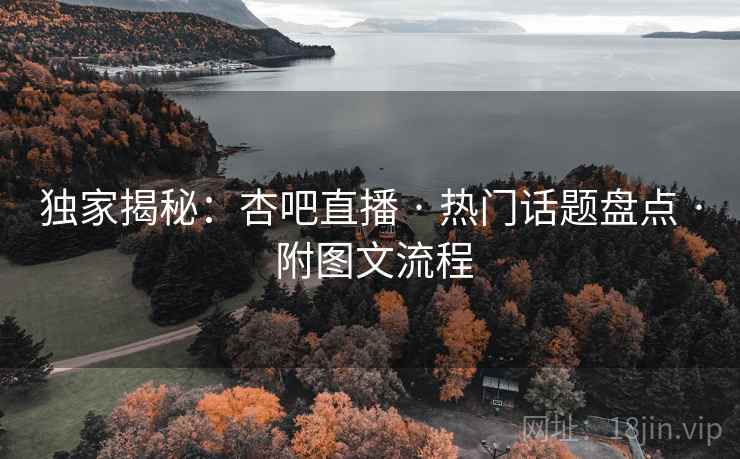 独家揭秘：杏吧直播 · 热门话题盘点 · 附图文流程