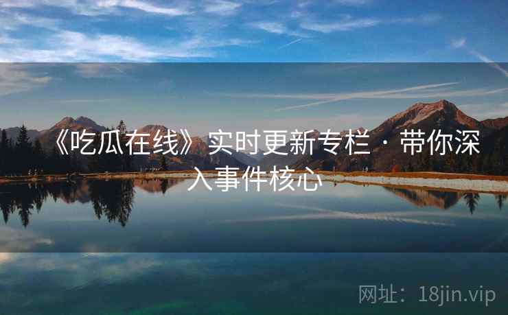 《吃瓜在线》实时更新专栏 · 带你深入事件核心