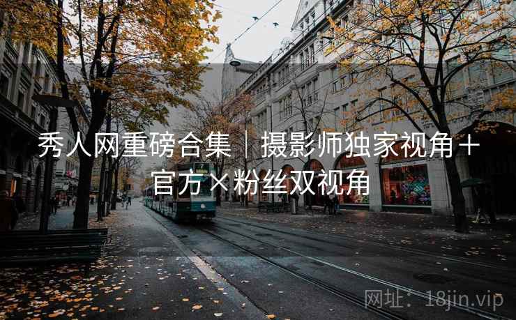 秀人网重磅合集|摄影师独家视角+官方×粉丝双视角