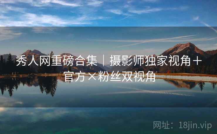秀人网重磅合集|摄影师独家视角+官方×粉丝双视角