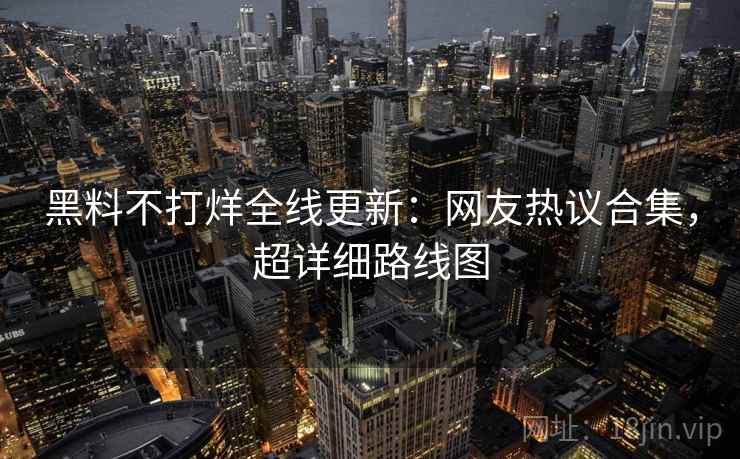 黑料不打烊全线更新:网友热议合集,超详细路线图