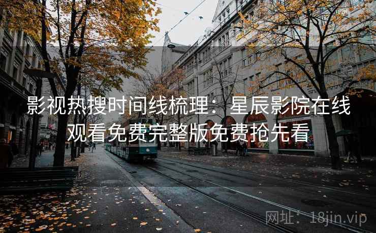 影视热搜时间线梳理:星辰影院在线观看免费完整版免费抢先看 第1张 影视热搜时间线梳理:星辰影院在线观看免费完整版免费抢先看 第1张