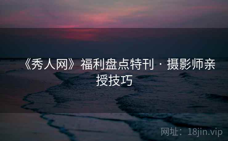 《秀人网》福利盘点特刊 · 摄影师亲授技巧