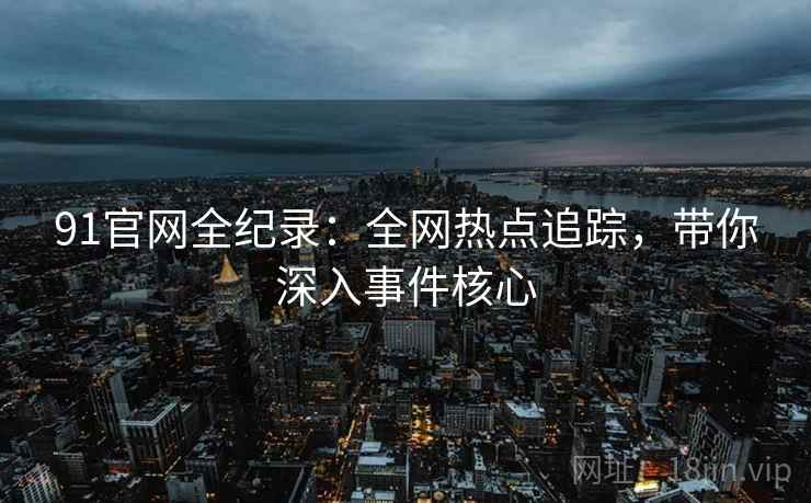 91官网全纪录：全网热点追踪，带你深入事件核心