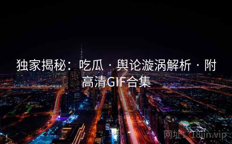 独家揭秘:吃瓜 · 舆论漩涡解析 · 附高清GIF合集