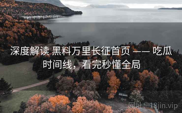深度解读 黑料万里长征首页 —— 吃瓜时间线,看完秒懂全局