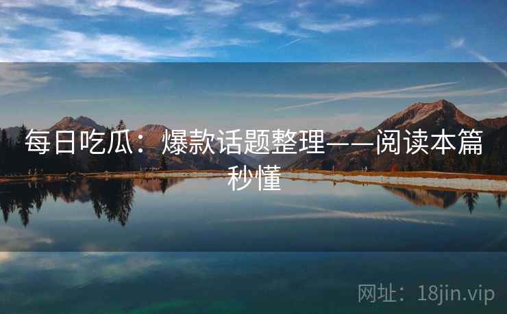 每日吃瓜:爆款话题整理——阅读本篇秒懂