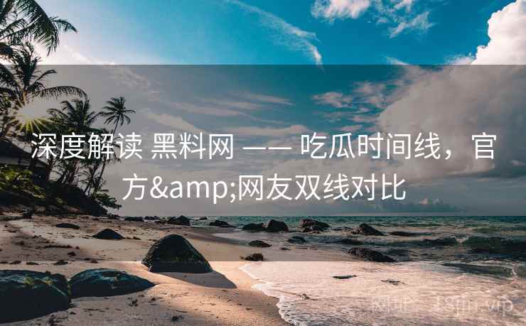 深度解读 黑料网 —— 吃瓜时间线,官方&网友双线对比