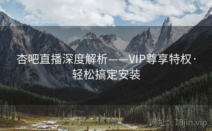 杏吧直播深度解析——VIP尊享特权·轻松搞定安装