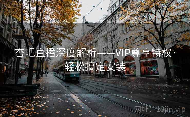杏吧直播深度解析——VIP尊享特权·轻松搞定安装