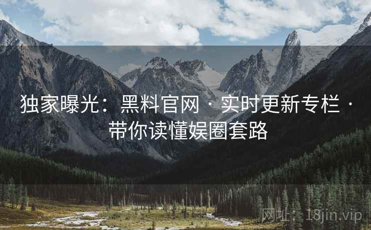 独家曝光:黑料官网 · 实时更新专栏 · 带你读懂娱圈套路