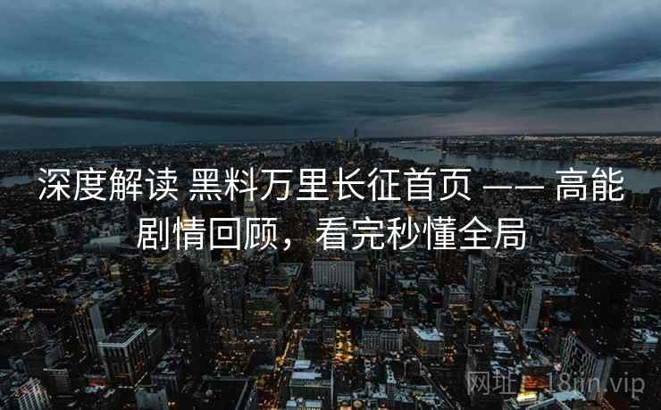 深度解读 黑料万里长征首页 —— 高能剧情回顾,看完秒懂全局