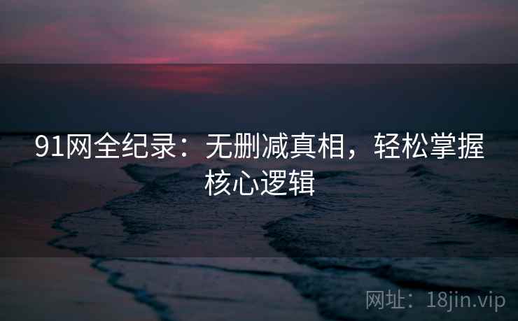 91网全纪录:无删减真相,轻松掌握核心逻辑