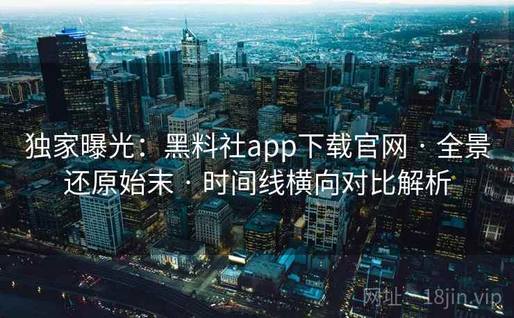 独家曝光:黑料社app下载官网 · 全景还原始末 · 时间线横向对比解析