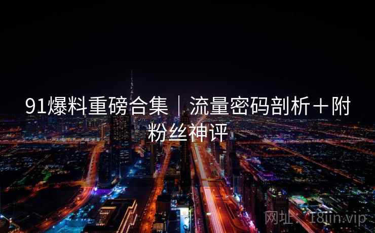 91爆料重磅合集|流量密码剖析+附粉丝神评