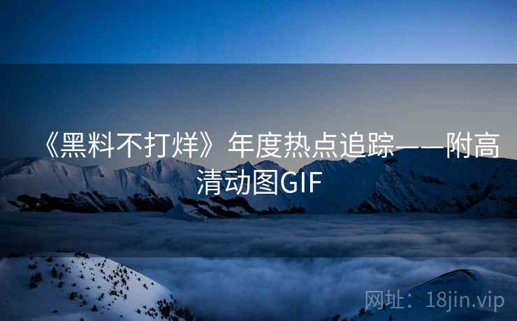 《黑料不打烊》年度热点追踪——附高清动图GIF
