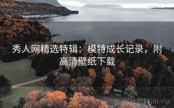 秀人网精选特辑:模特成长记录,附高清壁纸下载