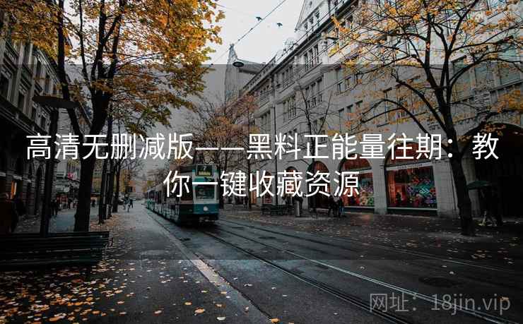 高清无删减版——黑料正能量往期:教你一键收藏资源
