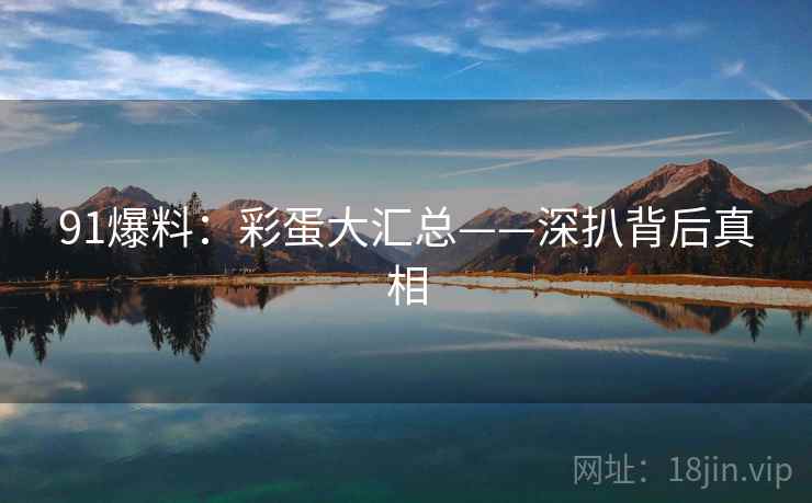 91爆料:彩蛋大汇总——深扒背后真相